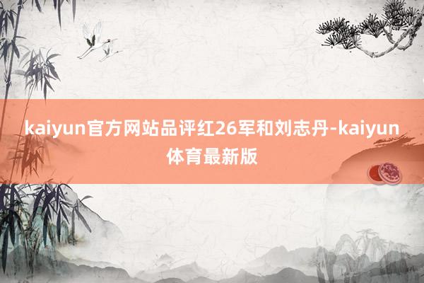 kaiyun官方网站品评红26军和刘志丹-kaiyun体育最新版