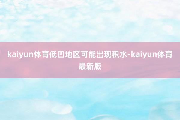 kaiyun体育低凹地区可能出现积水-kaiyun体育最新版