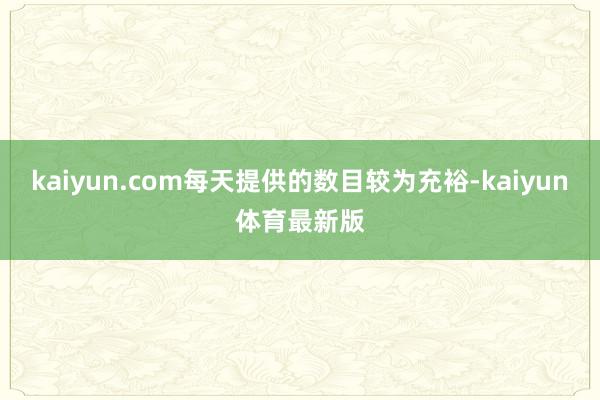 kaiyun.com每天提供的数目较为充裕-kaiyun体育最新版