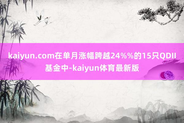 kaiyun.com在单月涨幅跨越24%%的15只QDII基金中-kaiyun体育最新版