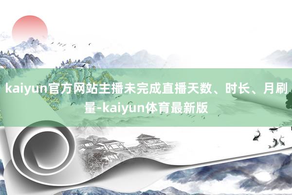 kaiyun官方网站主播未完成直播天数、时长、月刷量-kaiyun体育最新版