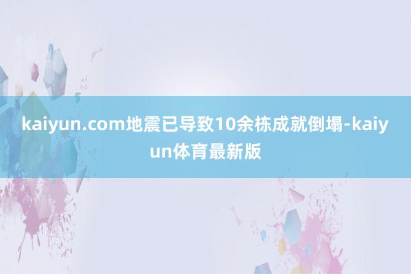 kaiyun.com地震已导致10余栋成就倒塌-kaiyun体育最新版