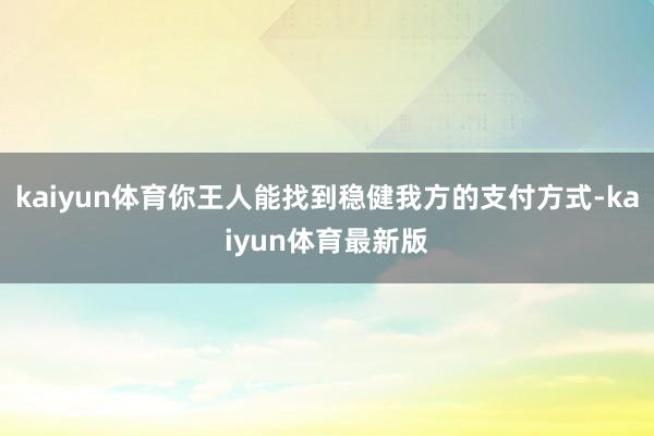 kaiyun体育你王人能找到稳健我方的支付方式-kaiyun体育最新版