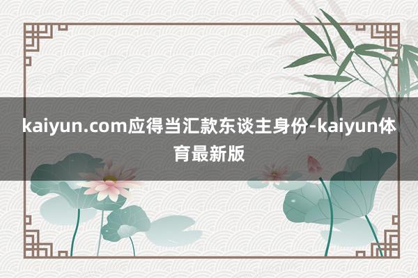 kaiyun.com应得当汇款东谈主身份-kaiyun体育最新版