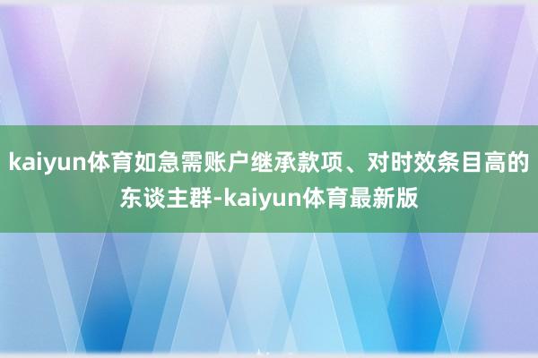 kaiyun体育如急需账户继承款项、对时效条目高的东谈主群-kaiyun体育最新版