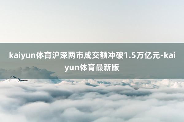 kaiyun体育沪深两市成交额冲破1.5万亿元-kaiyun体育最新版