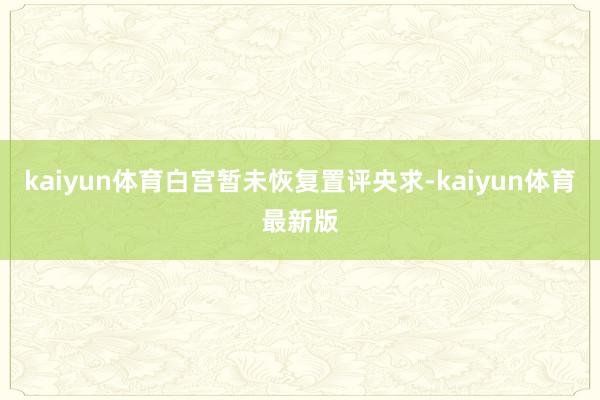 kaiyun体育白宫暂未恢复置评央求-kaiyun体育最新版