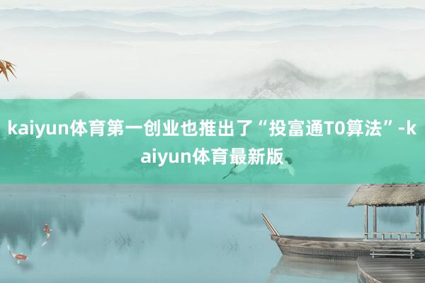kaiyun体育第一创业也推出了“投富通T0算法”-kaiyun体育最新版
