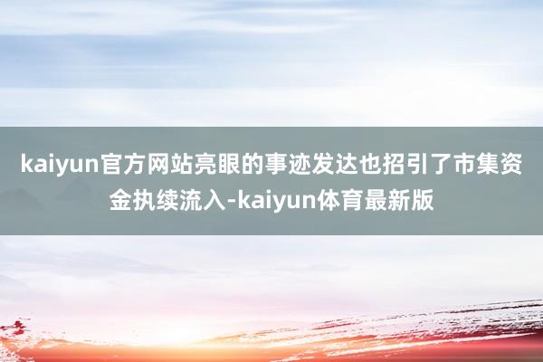 kaiyun官方网站　　亮眼的事迹发达也招引了市集资金执续流入-kaiyun体育最新版