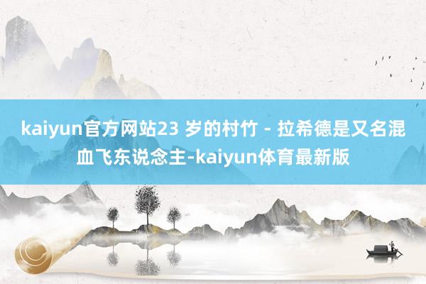 kaiyun官方网站23 岁的村竹 - 拉希德是又名混血飞东说念主-kaiyun体育最新版
