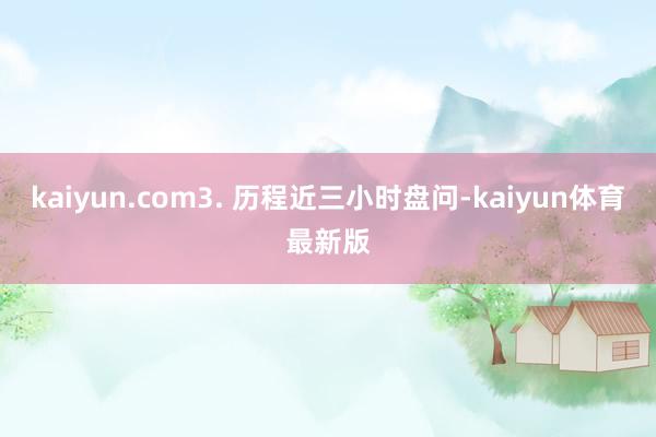 kaiyun.com3. 历程近三小时盘问-kaiyun体育最新版
