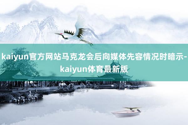 kaiyun官方网站马克龙会后向媒体先容情况时暗示-kaiyun体育最新版