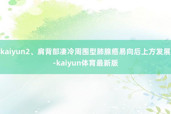 kaiyun2、肩背部凄冷周围型肺腺癌易向后上方发展-kaiyun体育最新版