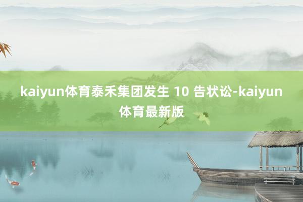 kaiyun体育泰禾集团发生 10 告状讼-kaiyun体育最新版