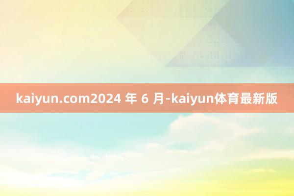 kaiyun.com2024 年 6 月-kaiyun体育最新版