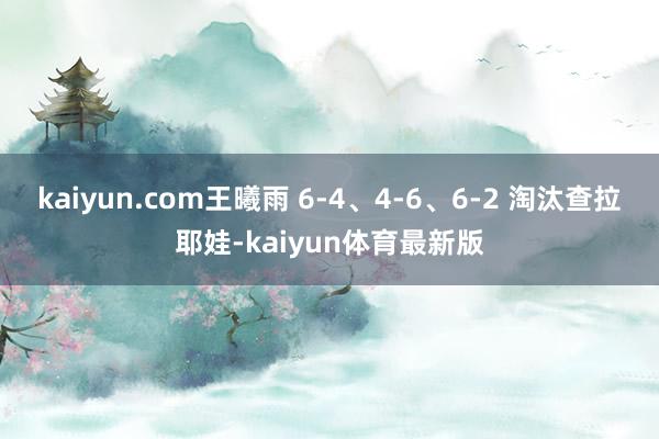 kaiyun.com王曦雨 6-4、4-6、6-2 淘汰查拉耶娃-kaiyun体育最新版