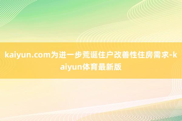 kaiyun.com为进一步荒诞住户改善性住房需求-kaiyun体育最新版