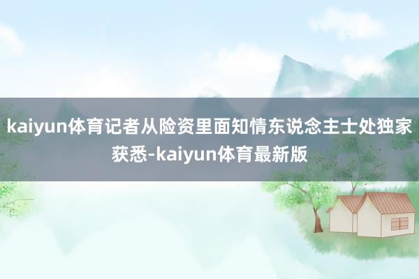 kaiyun体育　　记者从险资里面知情东说念主士处独家获悉-kaiyun体育最新版