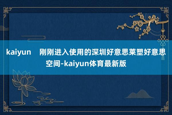 kaiyun    刚刚进入使用的深圳好意思莱塑好意思空间-kaiyun体育最新版