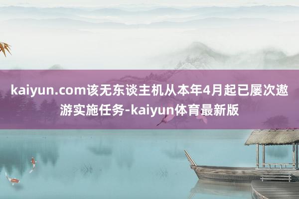 kaiyun.com该无东谈主机从本年4月起已屡次遨游实施任务-kaiyun体育最新版