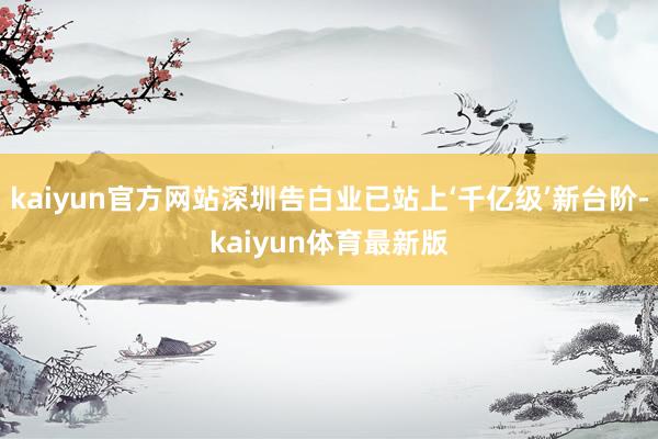 kaiyun官方网站深圳告白业已站上‘千亿级’新台阶-kaiyun体育最新版