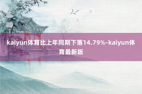 kaiyun体育比上年同期下落14.79%-kaiyun体育最新版
