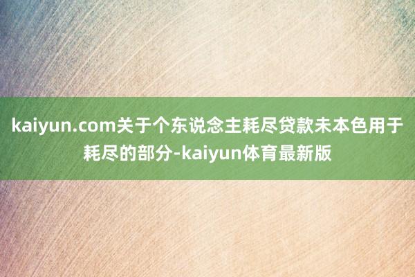 kaiyun.com关于个东说念主耗尽贷款未本色用于耗尽的部分-kaiyun体育最新版