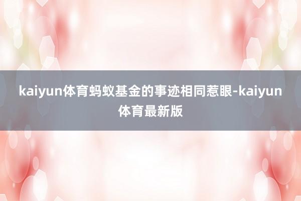 kaiyun体育蚂蚁基金的事迹相同惹眼-kaiyun体育最新版