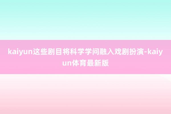 kaiyun这些剧目将科学学问融入戏剧扮演-kaiyun体育最新版