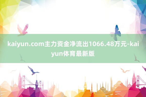 kaiyun.com主力资金净流出1066.48万元-kaiyun体育最新版
