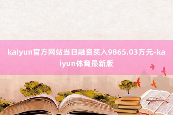 kaiyun官方网站当日融资买入9865.03万元-kaiyun体育最新版