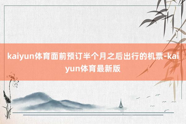 kaiyun体育面前预订半个月之后出行的机票-kaiyun体育最新版