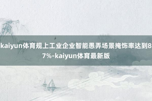 kaiyun体育规上工业企业智能愚弄场景掩饰率达到87%-kaiyun体育最新版