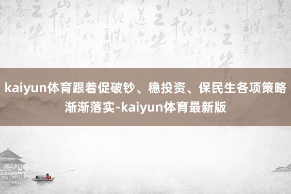 kaiyun体育跟着促破钞、稳投资、保民生各项策略渐渐落实-kaiyun体育最新版
