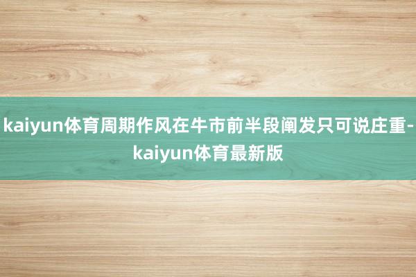 kaiyun体育周期作风在牛市前半段阐发只可说庄重-kaiyun体育最新版