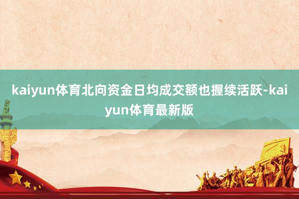 kaiyun体育北向资金日均成交额也握续活跃-kaiyun体育最新版
