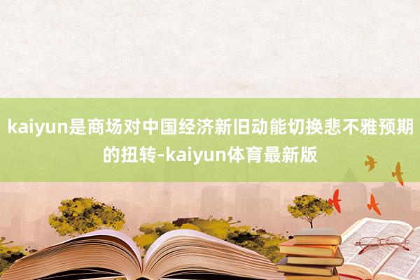 kaiyun是商场对中国经济新旧动能切换悲不雅预期的扭转-kaiyun体育最新版