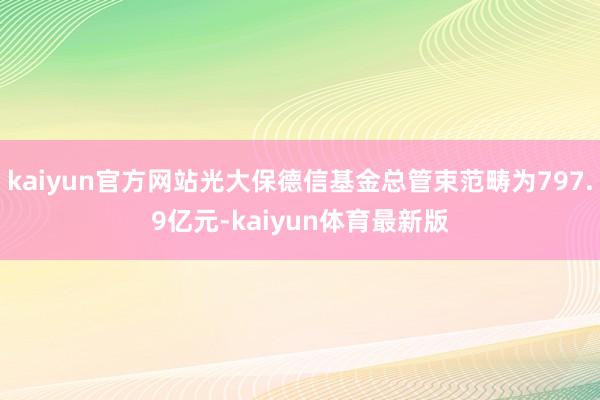 kaiyun官方网站光大保德信基金总管束范畴为797.9亿元-kaiyun体育最新版