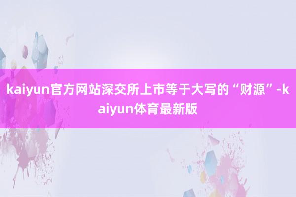 kaiyun官方网站深交所上市等于大写的“财源”-kaiyun体育最新版