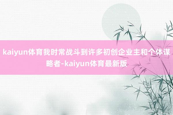 kaiyun体育我时常战斗到许多初创企业主和个体谋略者-kaiyun体育最新版