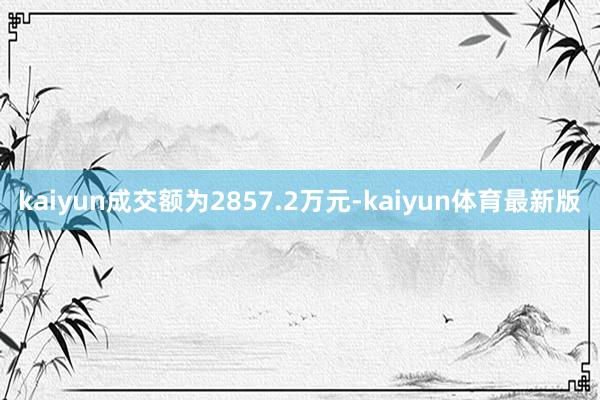 kaiyun成交额为2857.2万元-kaiyun体育最新版