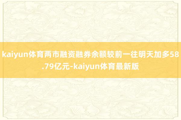 kaiyun体育两市融资融券余额较前一往明天加多58.79亿元-kaiyun体育最新版
