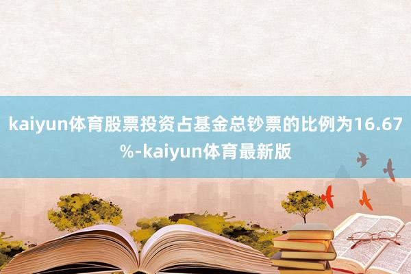 kaiyun体育股票投资占基金总钞票的比例为16.67%-kaiyun体育最新版