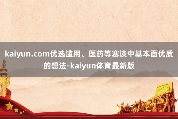 kaiyun.com优选滥用、医药等赛谈中基本面优质的想法-kaiyun体育最新版